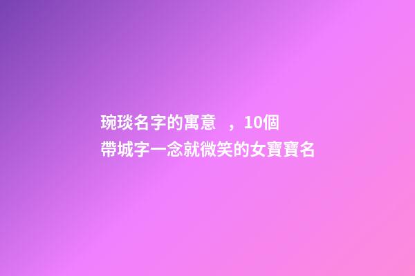琬琰名字的寓意，10個帶城字一念就微笑的女寶寶名